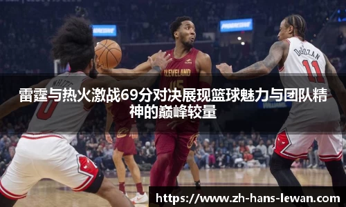 雷霆与热火激战69分对决展现篮球魅力与团队精神的巅峰较量
