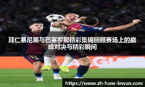 拜仁慕尼黑与巴塞罗那精彩集锦回顾赛场上的巅峰对决与精彩瞬间